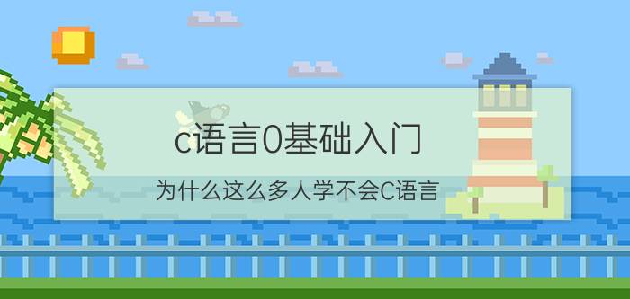 c语言0基础入门 为什么这么多人学不会C语言？